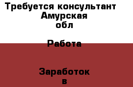 Требуется консультант - Амурская обл. Работа » Заработок в интернете   